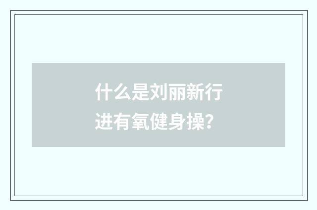 什么是刘丽新行进有氧健身操？