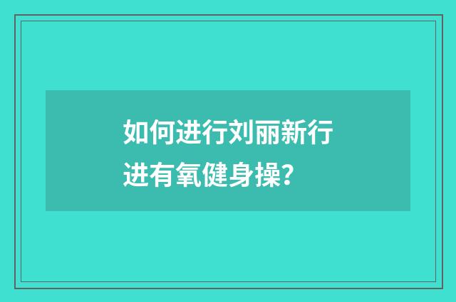 如何进行刘丽新行进有氧健身操？