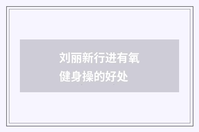 刘丽新行进有氧健身操的好处