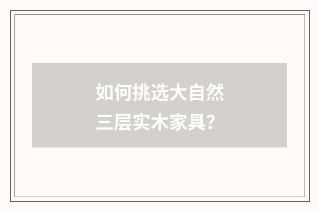 如何挑选大自然三层实木家具？