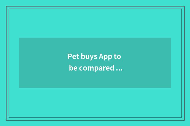 Pet buys App to be compared greatly go all out
