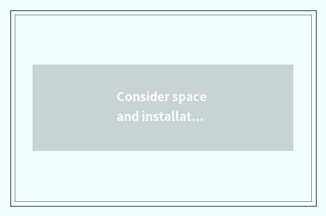 Consider space and installation requirement