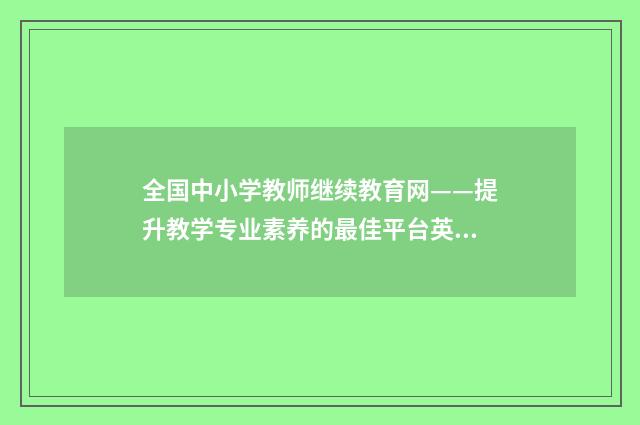 全国中小学教师继续教育网——提升教学专业素养的最佳平台英文双语对照