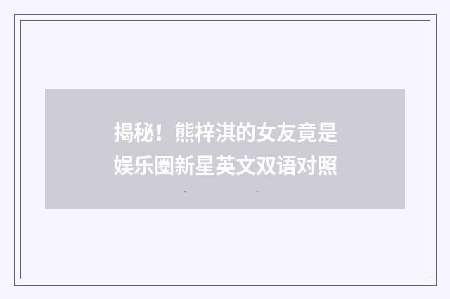 揭秘！熊梓淇的女友竟是娱乐圈新星英文双语对照