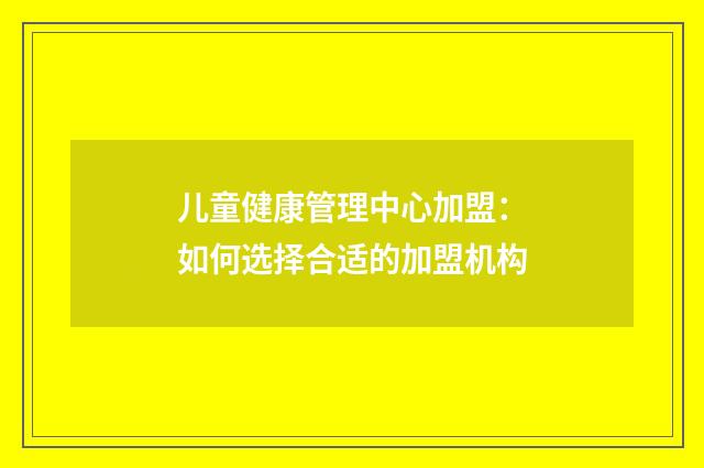 儿童健康管理中心加盟：如何选择合适的加盟机构