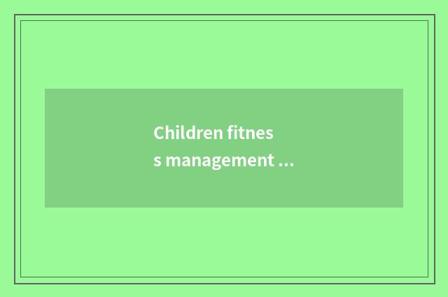 Children fitness management center joins in: How to choose to join in suitably o