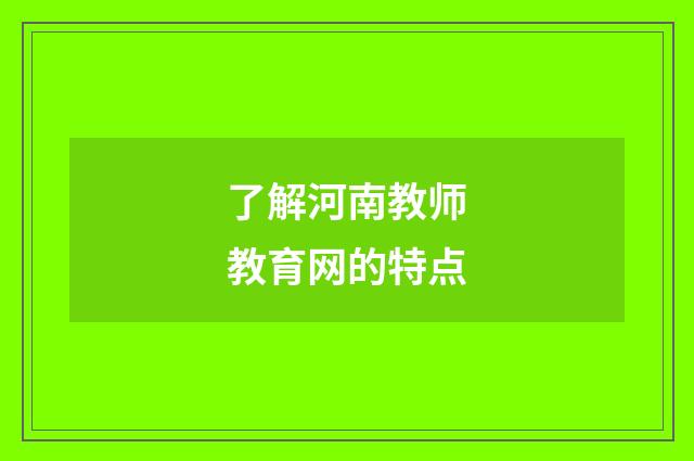 了解河南教师教育网的特点