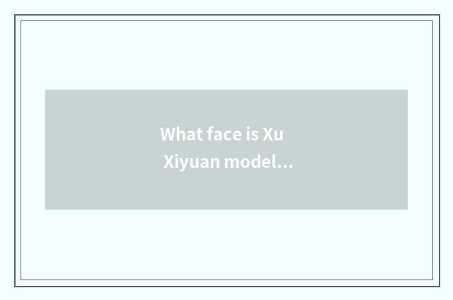 What face is Xu Xiyuan model?