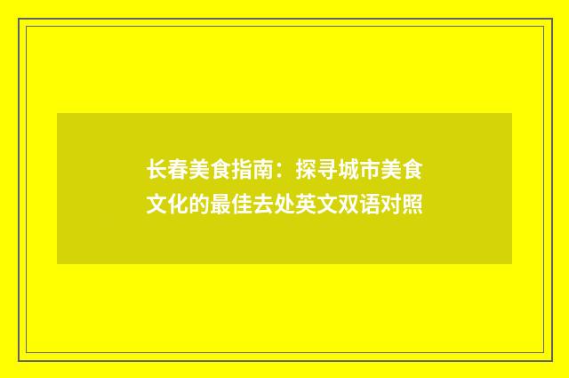 长春美食指南：探寻城市美食文化的最佳去处英文双语对照
