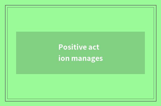 Positive action manages