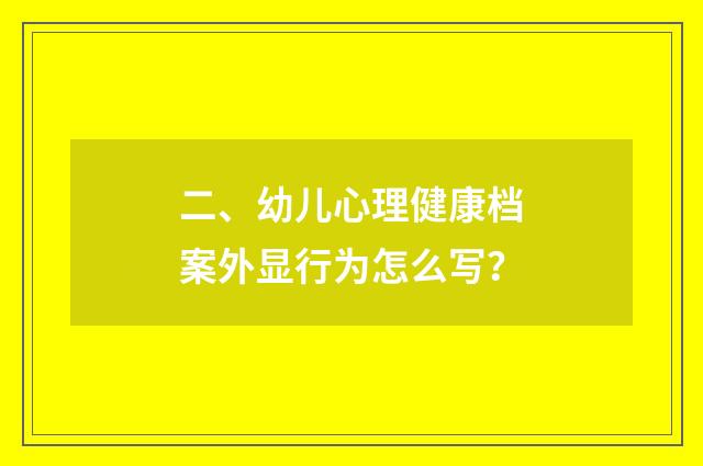 二、幼儿心理健康档案外显行为怎么写？