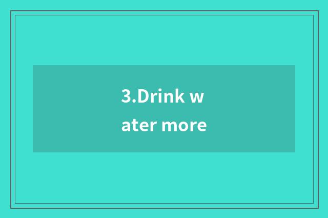 3.Drink water more