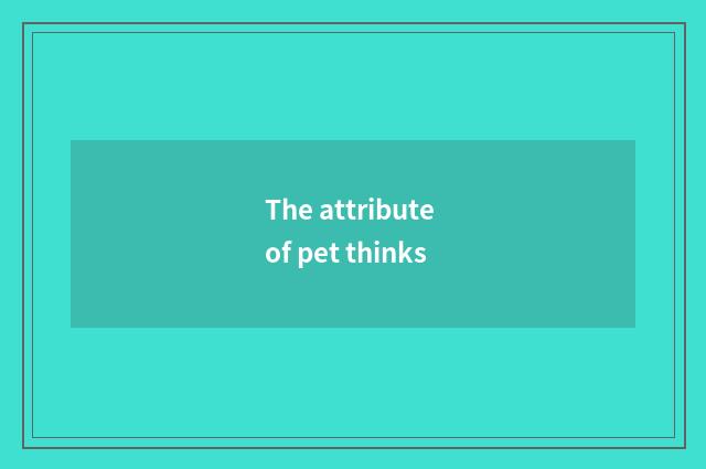 The attribute of pet thinks