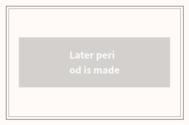 Later period is made