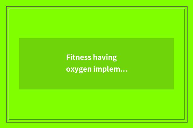Fitness having oxygen implement: How to choose to suit equipment of oneself exer
