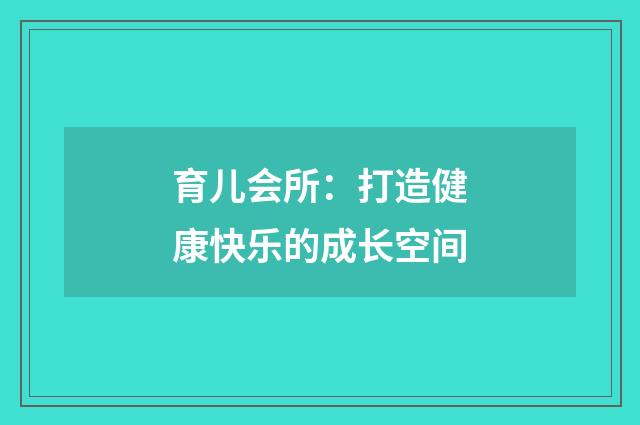 育儿会所：打造健康快乐的成长空间