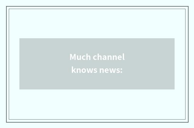 Much channel knows news: