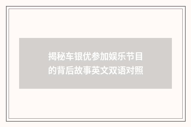 揭秘车银优参加娱乐节目的背后故事英文双语对照