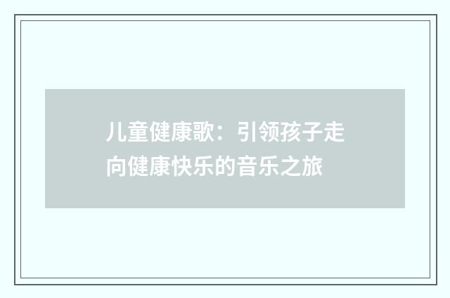 儿童健康歌：引领孩子走向健康快乐的音乐之旅
