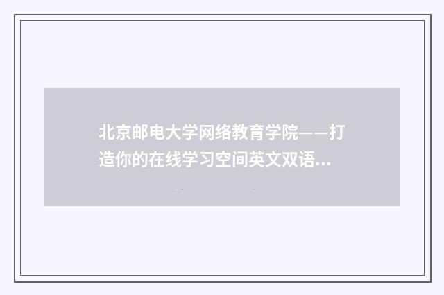 北京邮电大学网络教育学院——打造你的在线学习空间英文双语对照