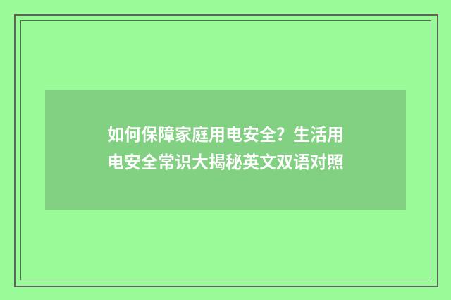 如何保障家庭用电安全？生活用电安全常识大揭秘英文双语对照