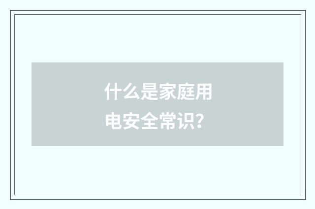 什么是家庭用电安全常识？
