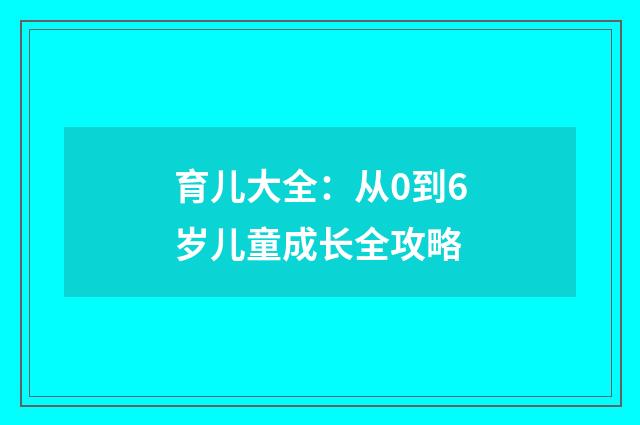 育儿大全：从0到6岁儿童成长全攻略