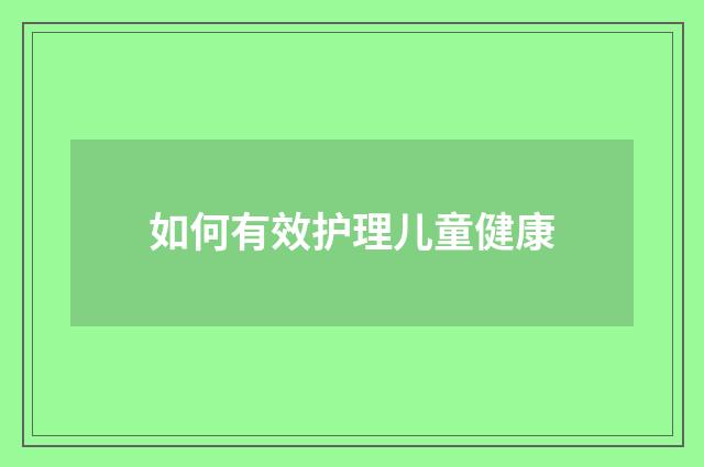 如何有效护理儿童健康