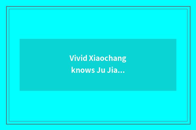 Vivid Xiaochang knows Ju Jiasheng