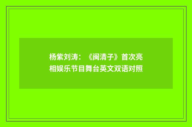 杨紫刘涛：《闽清子》首次亮相娱乐节目舞台英文双语对照