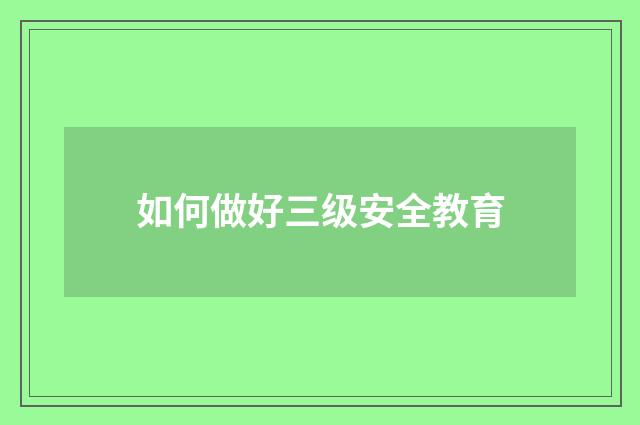 如何做好三级安全教育