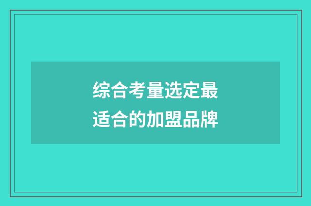 综合考量选定最适合的加盟品牌