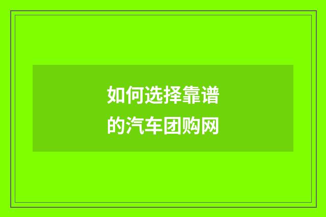 如何选择靠谱的汽车团购网