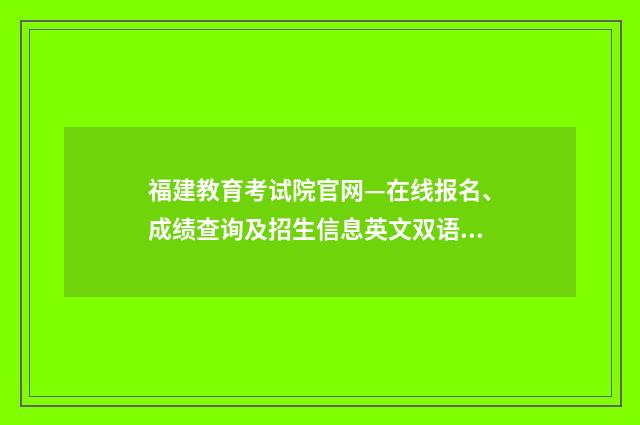 福建教育考试院官网—在线报名、成绩查询及招生信息英文双语对照