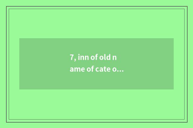 7, inn of old name of cate of the characteristic that face Fen?