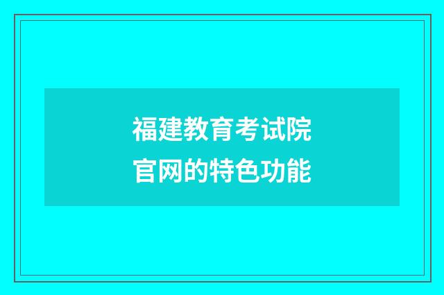福建教育考试院官网的特色功能