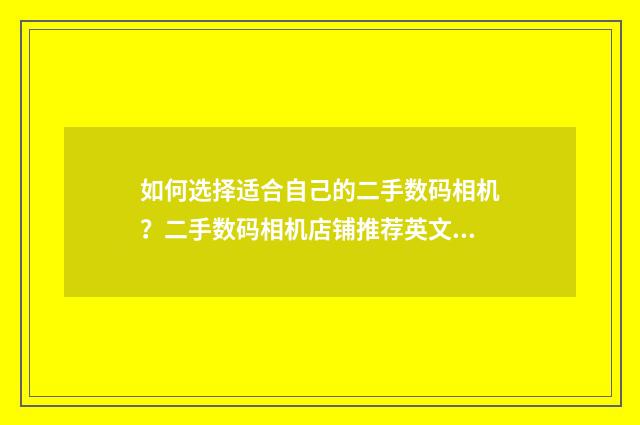 如何选择适合自己的二手数码相机？二手数码相机店铺推荐英文双语对照