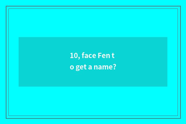 10, face Fen to get a name?
