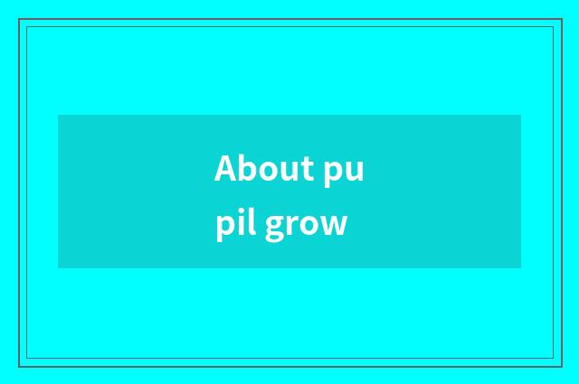 About pupil grow