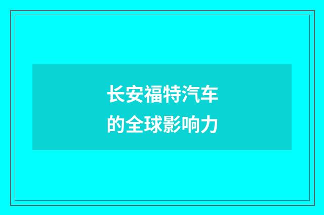 长安福特汽车的全球影响力