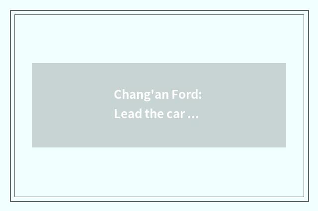 Chang'an Ford: Lead the car of the times the brand