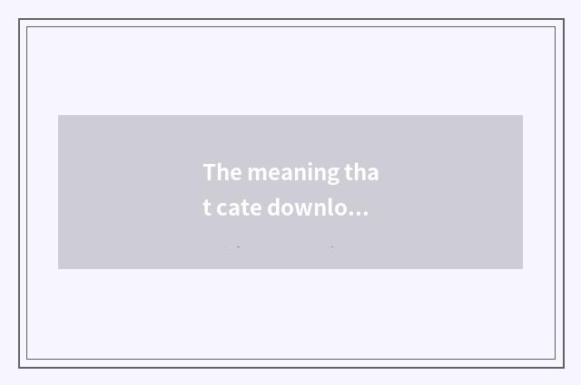 The meaning that cate downloads