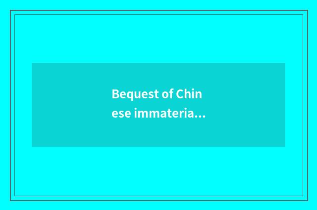 Bequest of Chinese immaterial culture is summarized