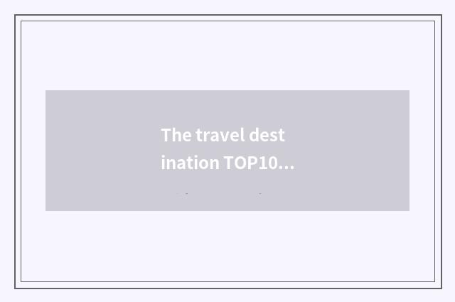 The travel destination TOP10 with the most attractive whole world