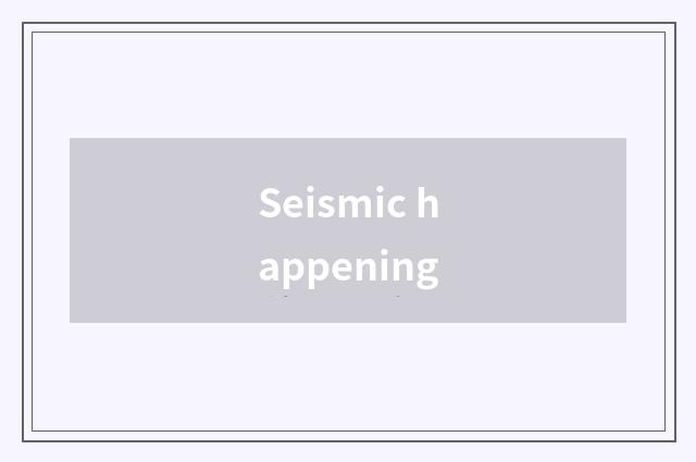 Seismic happening