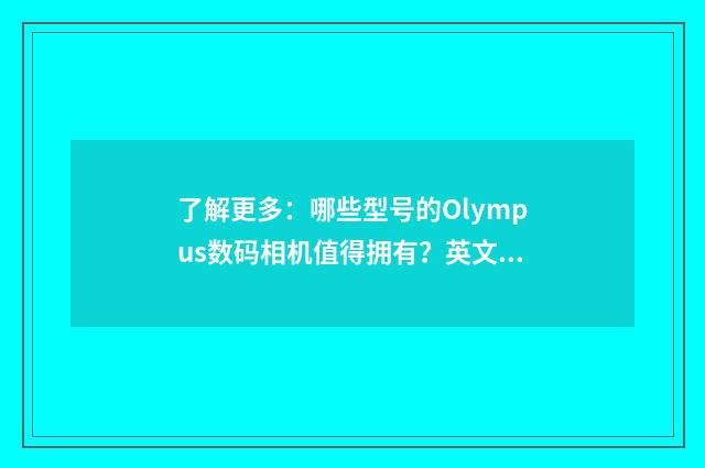 了解更多：哪些型号的Olympus数码相机值得拥有？英文双语对照
