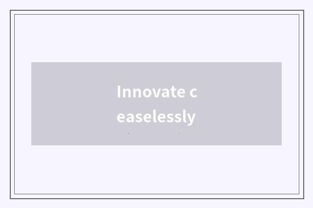 Innovate ceaselessly