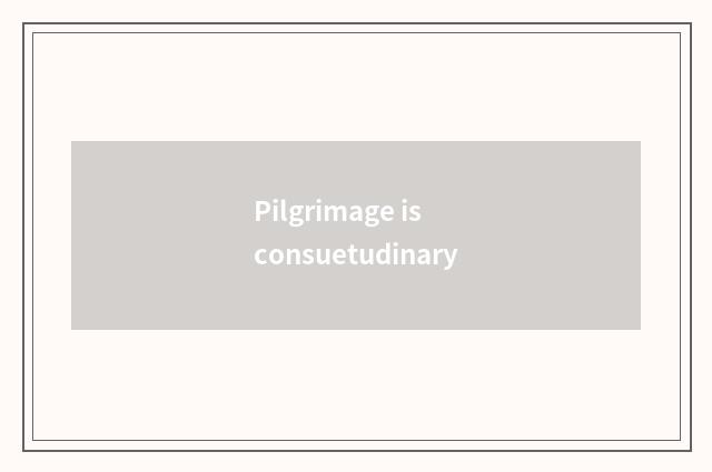 Pilgrimage is consuetudinary