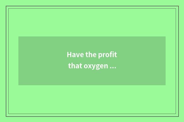 Have the profit that oxygen moves