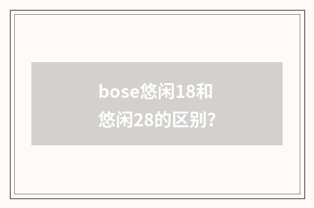 bose悠闲18和悠闲28的区别？